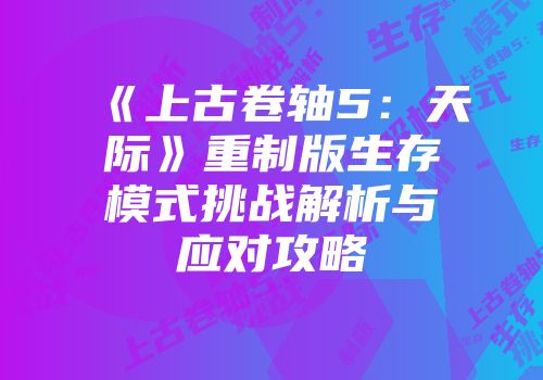 《上古卷轴5:天际》重制版生存模式挑战解析与应对攻略