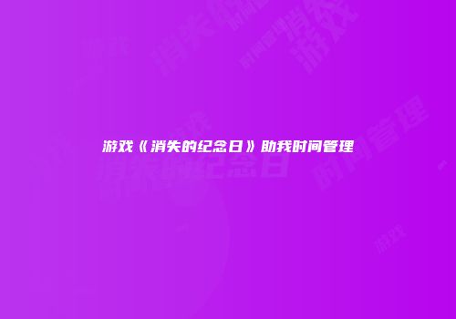 游戏《消失的纪念日》助我时间管理