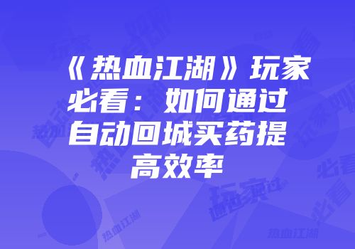 《热血江湖》玩家必看:如何通过自动回城买药提高效率