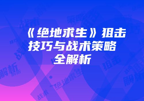 《绝地求生》狙击技巧与战术策略全解析