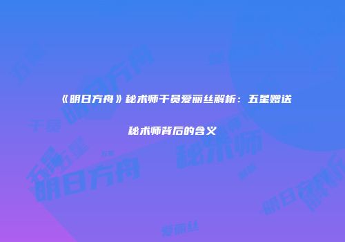 《明日方舟》秘术师干员爱丽丝解析：五星赠送秘术师背后的含义