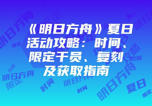 《明日方舟》夏日活动攻略:时间、限定干员、复刻及获取指南