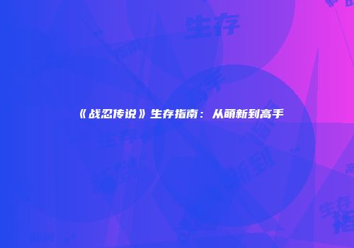 《战忍传说》生存指南：从萌新到高手