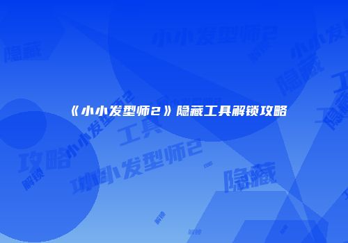 《小小发型师2》隐藏工具解锁攻略
