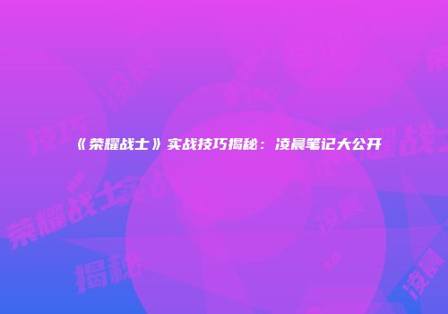 《荣耀战士》实战技巧揭秘：凌晨笔记大公开