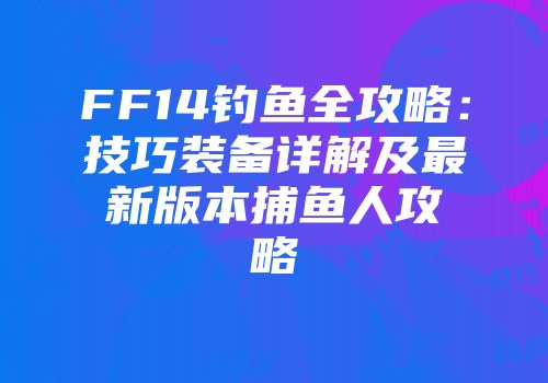 FF14钓鱼全攻略:技巧装备详解及最新版本捕鱼人攻略