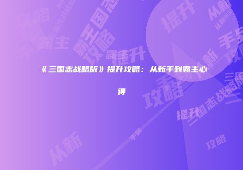 《三国志战略版》提升攻略：从新手到霸主心得