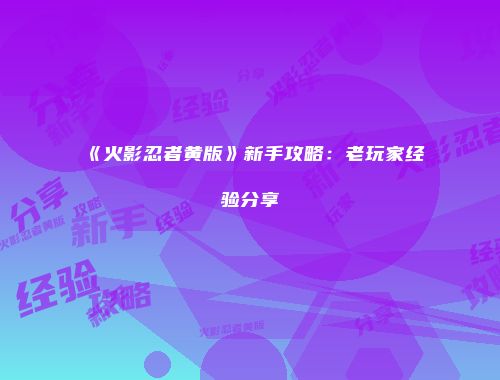 《火影忍者黄版》新手攻略:老玩家经验分享