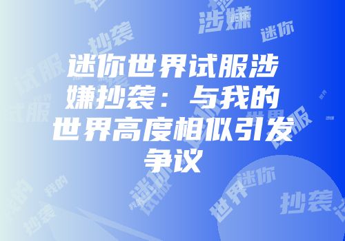 迷你世界试服涉嫌抄袭：与我的世界高度相似引发争议