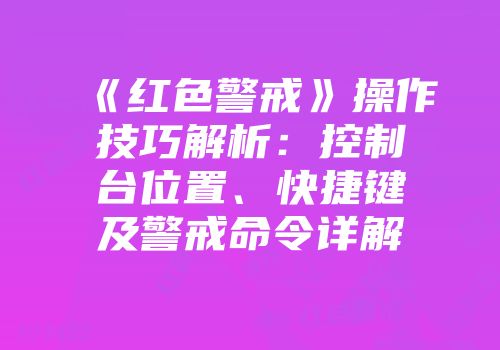 《红色警戒》操作技巧解析：控制台位置、快捷键及警戒命令详解