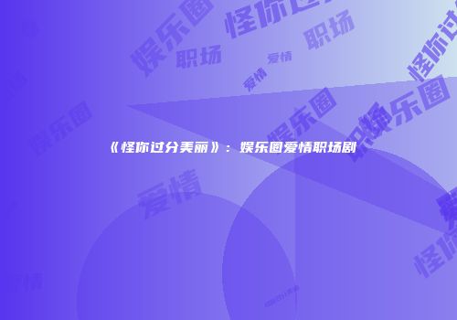 《怪你过分美丽》：娱乐圈爱情职场剧