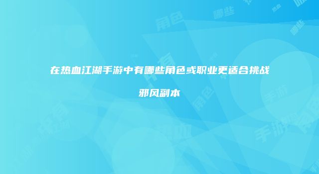 在热血江湖手游中有哪些角色或职业更适合挑战邪风副本