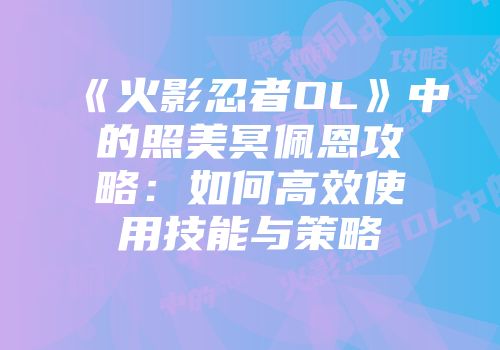 《火影忍者OL》中的照美冥佩恩攻略：如何高效使用技能与策略