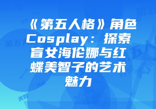 《第五人格》角色Cosplay：探索盲女海伦娜与红蝶美智子的艺术魅力