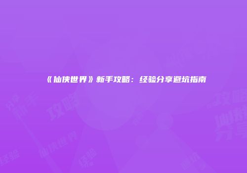 《仙侠世界》新手攻略：经验分享避坑指南