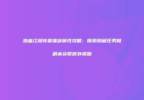 热血江湖转最强剑属性攻略:探索隐藏任务和副本获取额外奖励