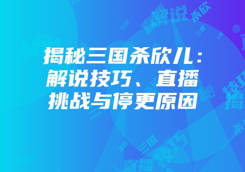 揭秘三国杀欣儿:解说技巧、直播挑战与停更原因