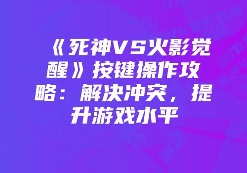 《死神VS火影觉醒》按键操作攻略：解决冲突，提升游戏水平
