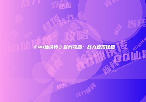 《QQ仙侠传》省钱攻略:战力登顶秘籍