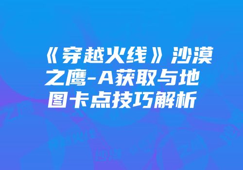 《穿越火线》沙漠之鹰-A获取与地图卡点技巧解析