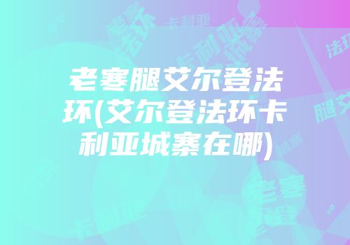 老寒腿艾尔登法环(艾尔登法环卡利亚城寨在哪)