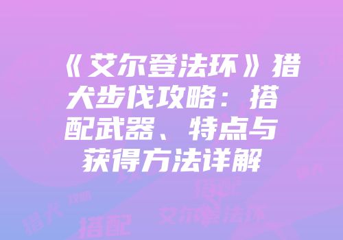 《艾尔登法环》猎犬步伐攻略:搭配武器、特点与获得方法详解