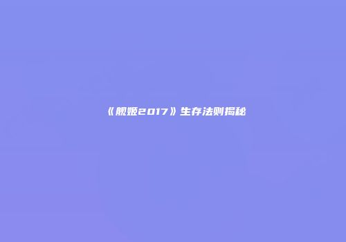 《舰姬2017》生存法则揭秘