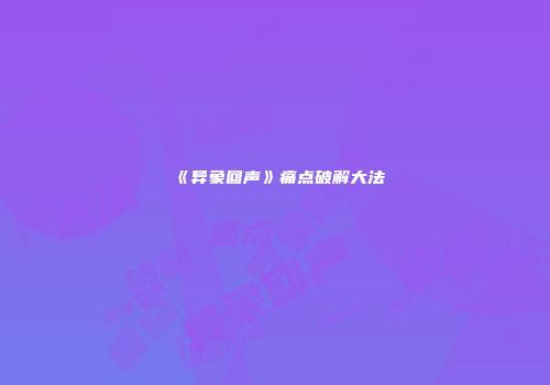 《异象回声》痛点破解大法