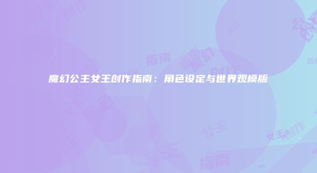 魔幻公主女王创作指南：角色设定与世界观模版