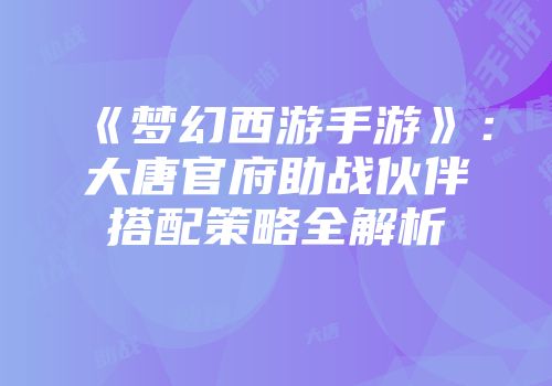 《梦幻西游手游》：大唐官府助战伙伴搭配策略全解析