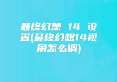 最终幻想 14 设置(最终幻想14视角怎么调)