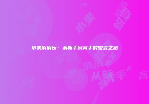 水果消消乐：从新手到高手的蜕变之路