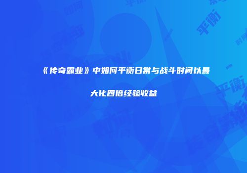 《传奇霸业》中如何平衡日常与战斗时间以最大化四倍经验收益
