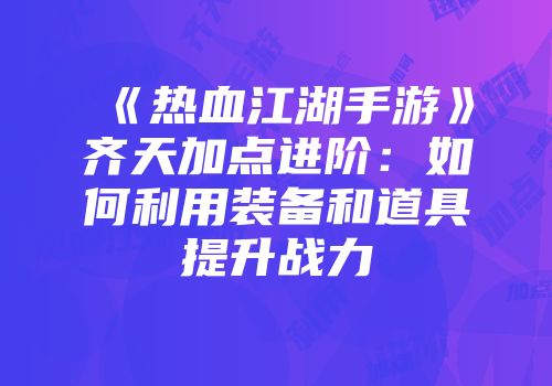 《热血江湖手游》齐天加点进阶：如何利用装备和道具提升战力