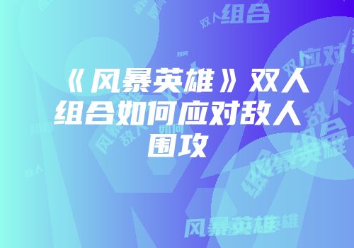 《风暴英雄》双人组合如何应对敌人围攻