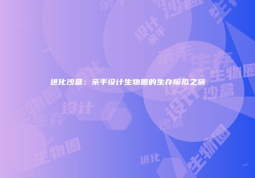 进化沙盒：亲手设计生物圈的生存模拟之旅
