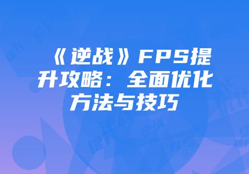 《逆战》FPS提升攻略：全面优化方法与技巧