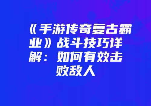 《手游传奇复古霸业》战斗技巧详解：如何有效击败敌人