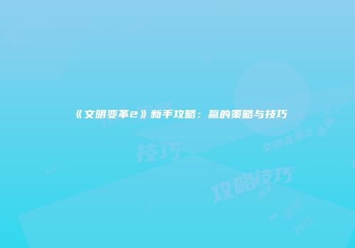 《文明变革2》新手攻略：赢的策略与技巧