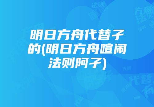 明日方舟代替孑的(明日方舟喧闹法则阿孑)