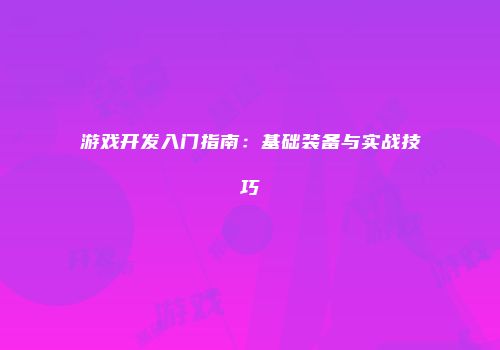 游戏开发入门指南:基础装备与实战技巧