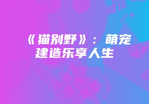 《猫别野》：萌宠建造乐享人生