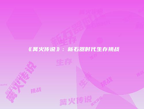 《篝火传说》：新石器时代生存挑战