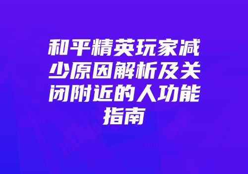 和平精英玩家减少原因解析及关闭附近的人功能指南