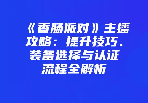 《香肠派对》主播攻略：提升技巧、装备选择与认证流程全解析