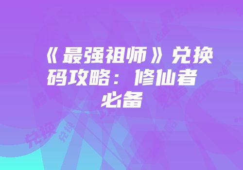 《最强祖师》兑换码攻略：修仙者必备