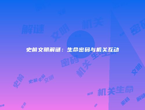 史前文明解谜：生命密码与机关互动