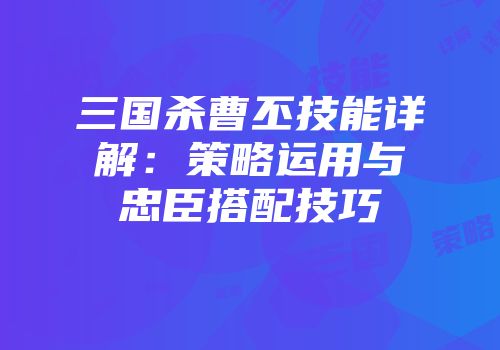 三国杀曹丕技能详解:策略运用与忠臣搭配技巧