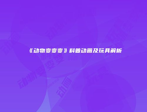 《动物变变变》科普动画及玩具解析