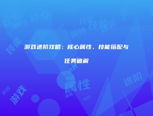 游戏进阶攻略：核心属性、技能搭配与任务破解